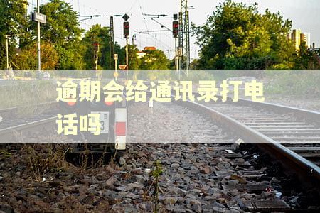 逾期会给通讯录打电话吗