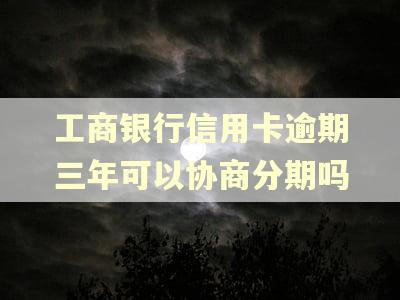 工商银行信用卡逾期三年可以协商分期吗