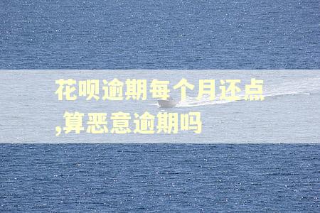 花呗逾期每个月还点,算恶意逾期吗 花呗逾期每个月还点,算恶意逾期吗