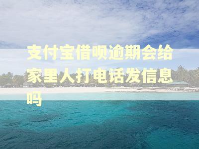 支付宝借呗逾期会给家里人打电话发信息吗