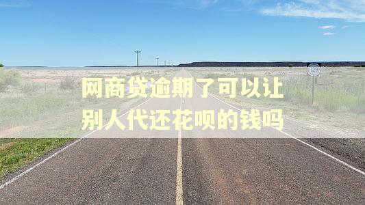 网商贷逾期了可以让别人代还花呗的钱吗