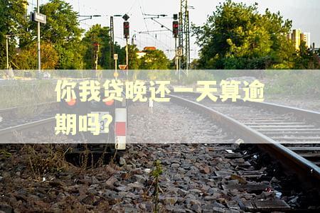 你我贷晚还一天算逾期吗? 你我贷晚还一天算逾期吗?