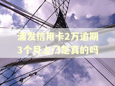 浦发信用卡2万逾期3个月上门是真的吗
