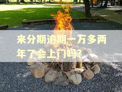 来分期逾期一万多两年了会上门吗?