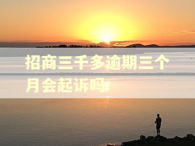 招商三千多逾期三个月会起诉吗 招商三千多逾期三个月会起诉吗