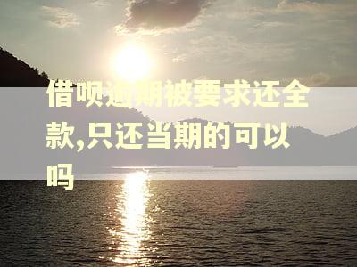 借呗逾期被要求还全款,只还当期的可以吗