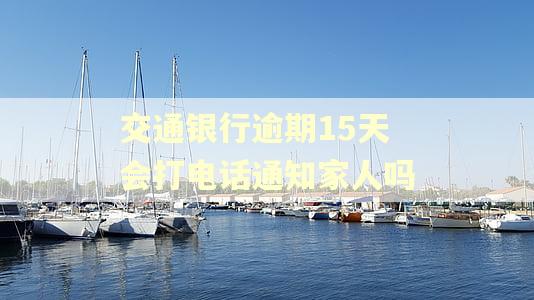 交通银行逾期15天会打电话通知家人吗