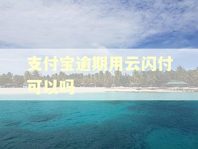 支付宝逾期用云闪付可以吗