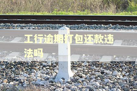 工行逾期打包还款违法吗 工行逾期打包还款违法吗