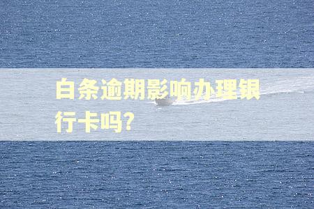 白条逾期影响办理银行卡吗?
