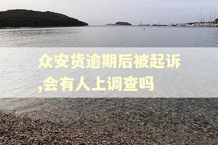 众安货逾期后被起诉,会有人上调查吗 众安货逾期后被起诉,会有人上调查吗