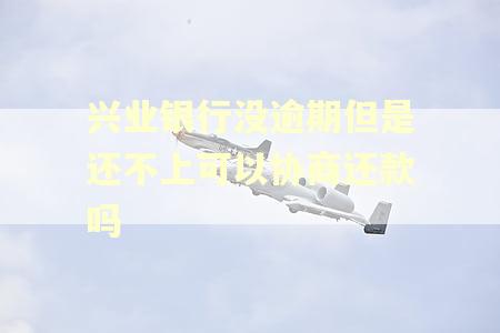 兴业银行没逾期但是还不上可以协商还款吗