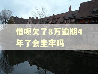 借呗欠了8万逾期4年了会坐牢吗