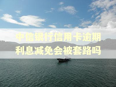 中信银行信用卡逾期利息减免会被套路吗