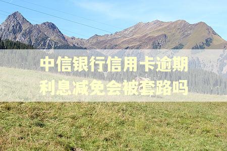 中信银行信用卡逾期利息减免会被套路吗 中信银行信用卡逾期利息减免会被套路吗