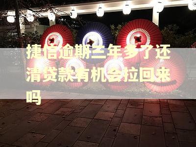捷信逾期三年多了还清贷款有机会拉回来吗