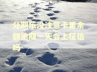 分期乐没注意卡里余额逾期一天会上征信吗