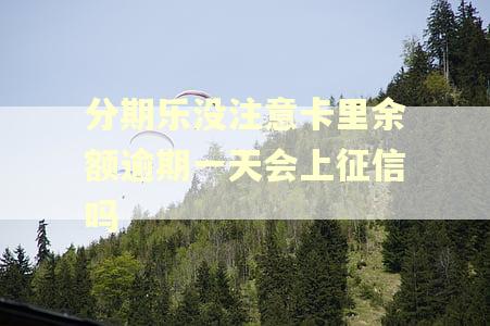 分期乐没注意卡里余额逾期一天会上征信吗