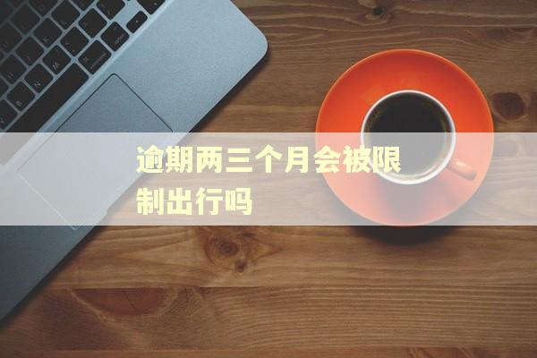 逾期两三个月会被限制出行吗