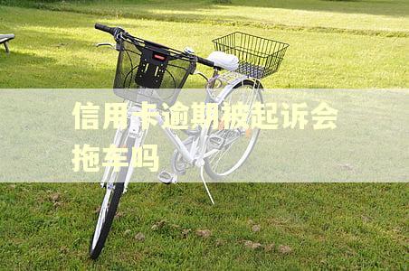 信用卡逾期被起诉会拖车吗