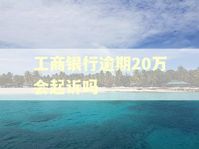 工商银行逾期20万会起诉吗