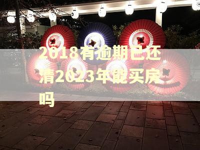 2018有逾期已还清2023年能买房吗