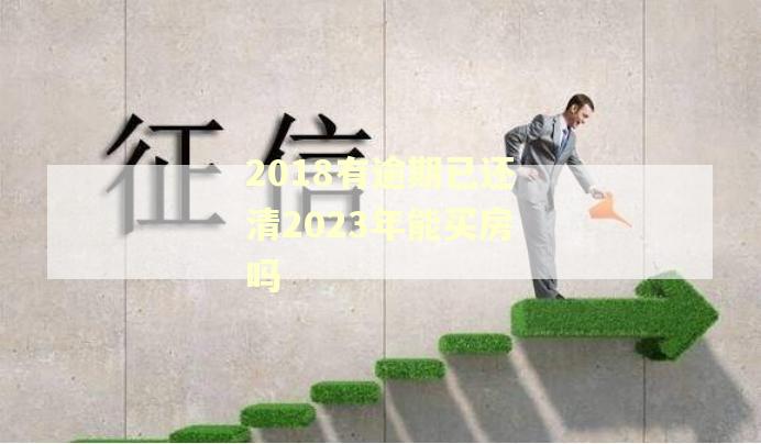2018有逾期已还清2023年能买房吗