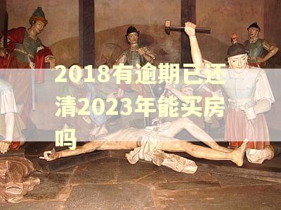 2018有逾期已还清2023年能买房吗