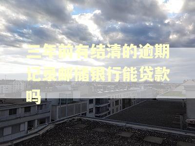 三年前有结清的逾期记录邮储银行能贷款吗 三年前有结清的逾期记录邮储银行能贷款吗