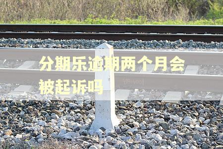 分期乐逾期两个月会被起诉吗