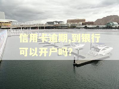 信用卡逾期,到银行可以开户吗？