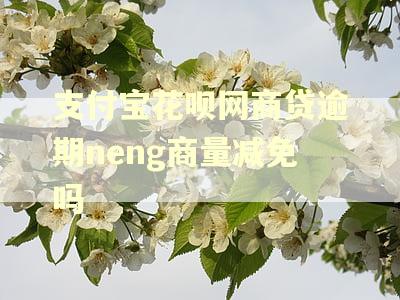 支付宝花呗网商贷逾期neng商量减免吗 支付宝花呗网商贷逾期neng商量减免吗