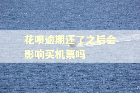 花呗逾期还了之后会影响买机票吗