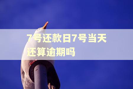 7号还款日7号当天还算逾期吗