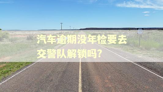 汽车逾期没年检要去交警队解锁吗?