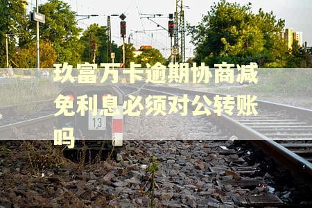 玖富万卡逾期协商减免利息必须对公转账吗