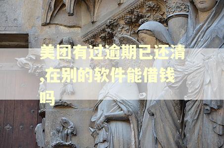 美团有过逾期已还清,在别的软件能借钱吗