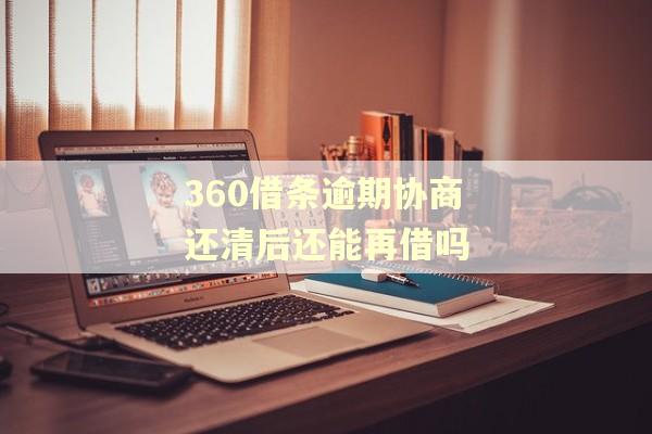 360借条逾期协商还清后还能再借吗