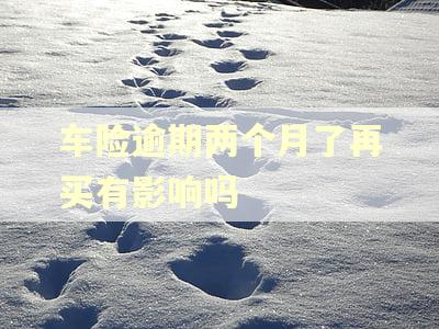 车险逾期两个月了再买有影响吗