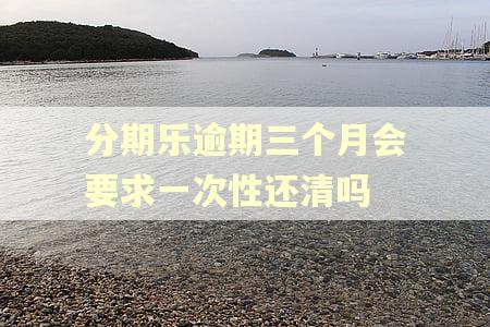 分期乐逾期三个月会要求一次性还清吗