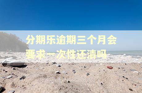 分期乐逾期三个月会要求一次性还清吗