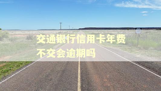 交通银行信用卡年费不交会逾期吗
