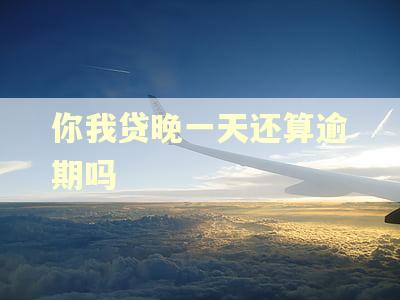 你我贷晚一天还算逾期吗