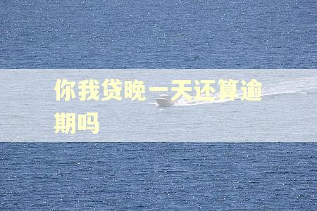 你我贷晚一天还算逾期吗
