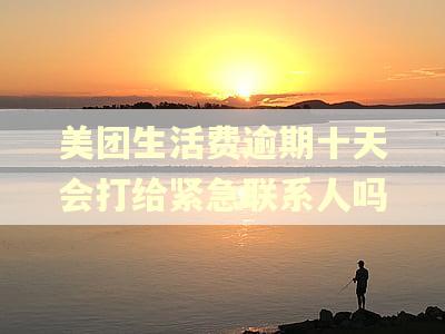 美团生活费逾期十天会打给紧急联系人吗
