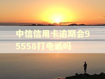 中信信用卡逾期会95558打电话吗