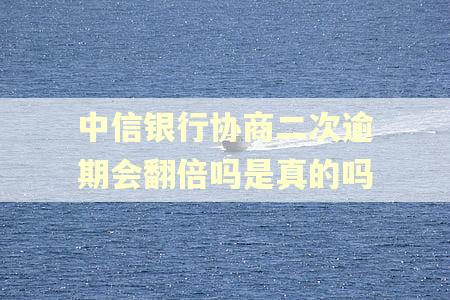 中信银行协商二次逾期会翻倍吗是真的吗