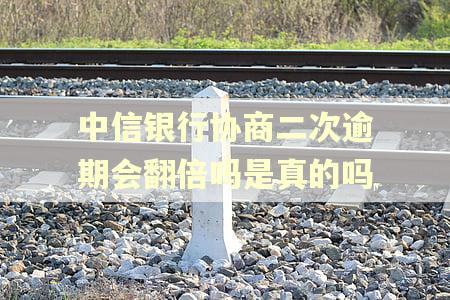 中信银行协商二次逾期会翻倍吗是真的吗