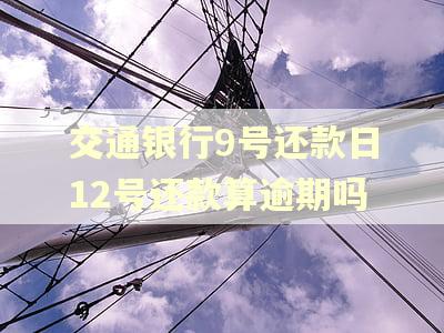 交通银行9号还款日12号还款算逾期吗 交通银行9号还款日12号还款算逾期吗