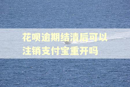 花呗逾期结清后可以注销支付宝重开吗